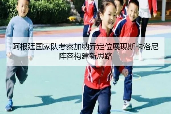 阿根廷国家队考察加纳乔定位展现斯卡洛尼阵容构建新思路